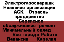 Электрогазосварщик › Название организации ­ АСК › Отрасль предприятия ­ Сервисное обслуживание, ремонт › Минимальный оклад ­ 80 000 - Все города Работа » Вакансии   . Карелия респ.,Петрозаводск г.